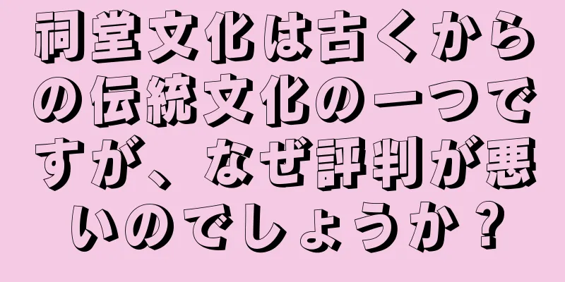 祠堂文化は古くからの伝統文化の一つですが、なぜ評判が悪いのでしょうか？