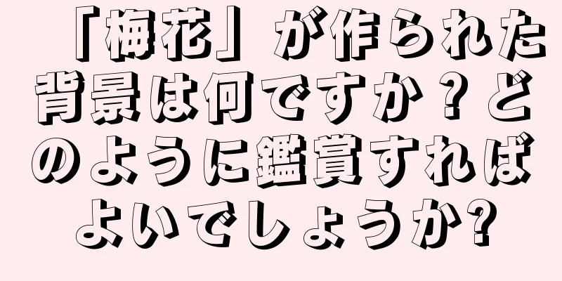 「梅花」が作られた背景は何ですか？どのように鑑賞すればよいでしょうか?