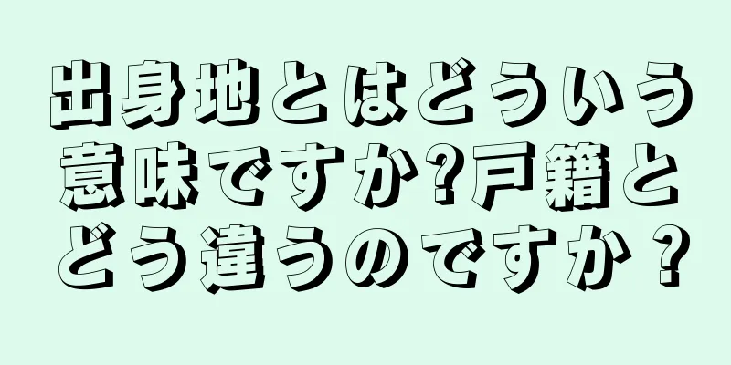 出身地とはどういう意味ですか?戸籍とどう違うのですか？