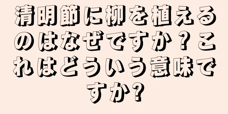 清明節に柳を植えるのはなぜですか？これはどういう意味ですか?