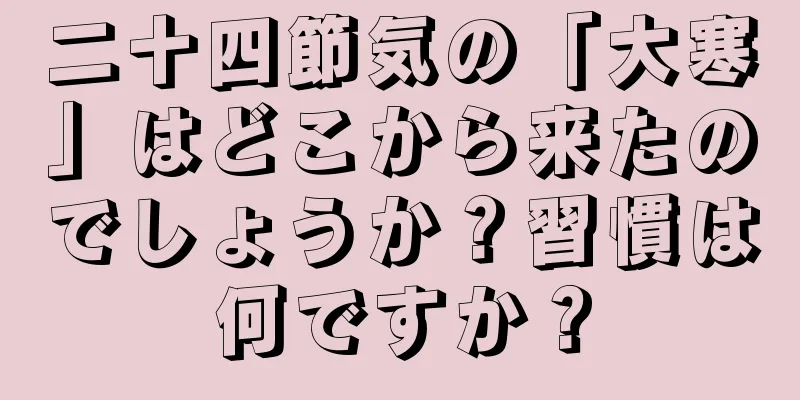 二十四節気の「大寒」はどこから来たのでしょうか？習慣は何ですか？