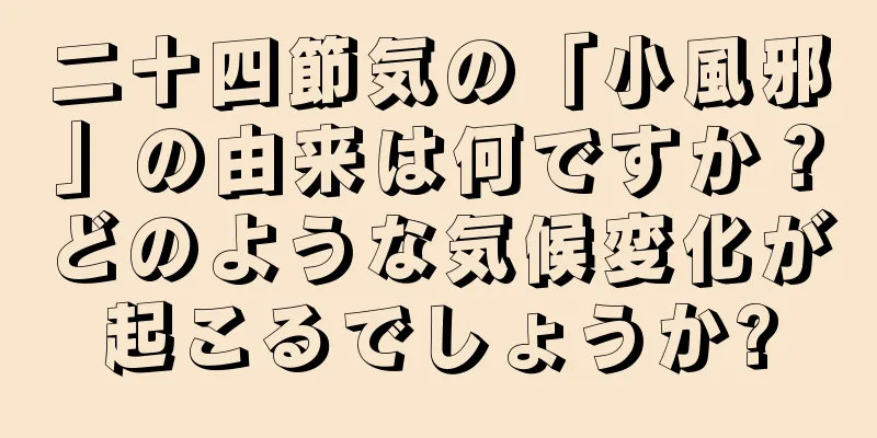 二十四節気の「小風邪」の由来は何ですか？どのような気候変化が起こるでしょうか?