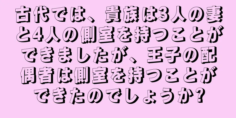 古代では、貴族は3人の妻と4人の側室を持つことができましたが、王子の配偶者は側室を持つことができたのでしょうか?
