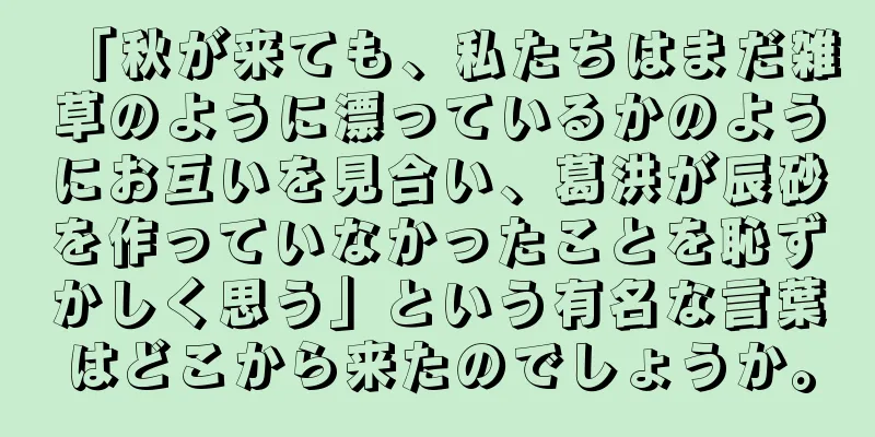 「秋が来ても、私たちはまだ雑草のように漂っているかのようにお互いを見合い、葛洪が辰砂を作っていなかったことを恥ずかしく思う」という有名な言葉はどこから来たのでしょうか。
