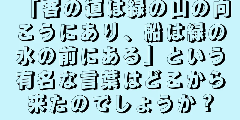 「客の道は緑の山の向こうにあり、船は緑の水の前にある」という有名な言葉はどこから来たのでしょうか？