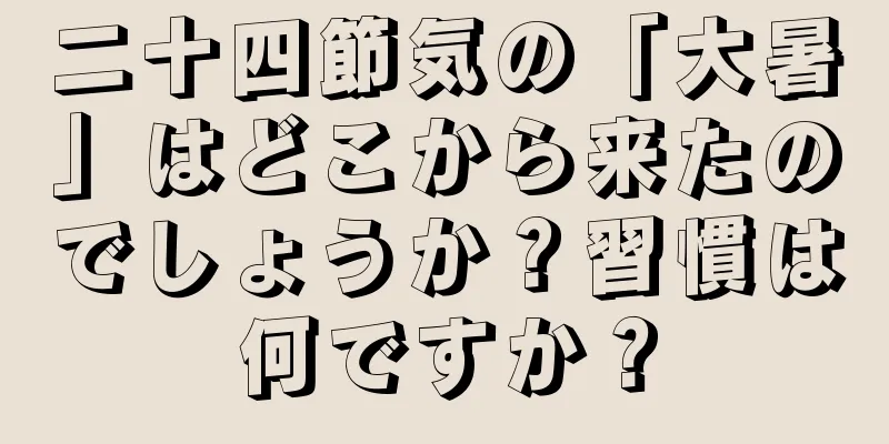 二十四節気の「大暑」はどこから来たのでしょうか？習慣は何ですか？