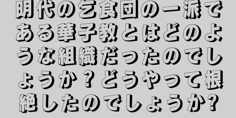 明代の乞食団の一派である華子教とはどのような組織だったのでしょうか？どうやって根絶したのでしょうか?