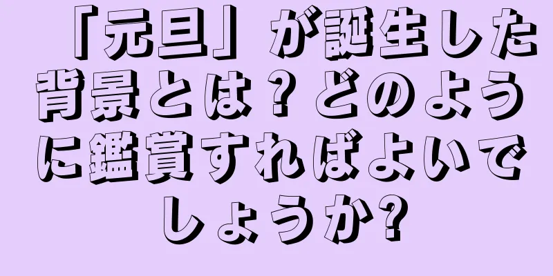 「元旦」が誕生した背景とは？どのように鑑賞すればよいでしょうか?
