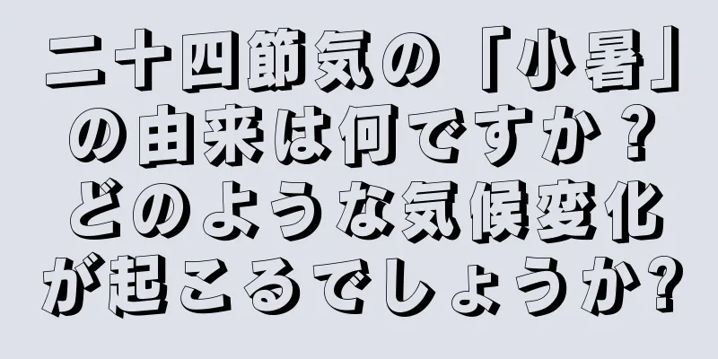 二十四節気の「小暑」の由来は何ですか？どのような気候変化が起こるでしょうか?