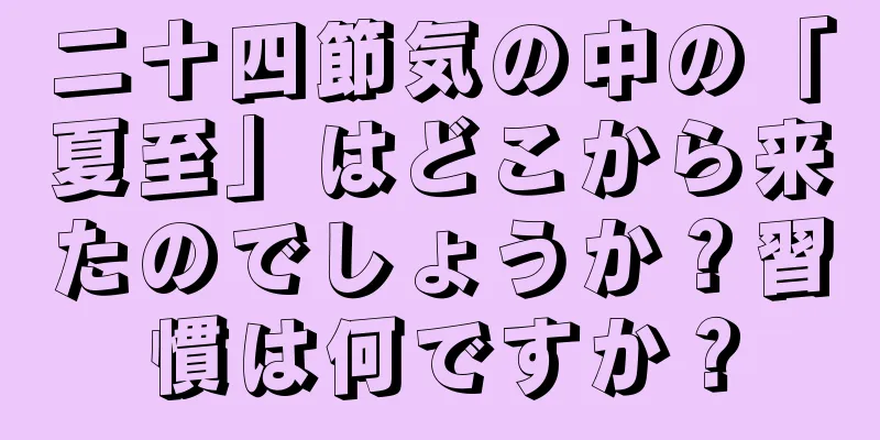 二十四節気の中の「夏至」はどこから来たのでしょうか？習慣は何ですか？