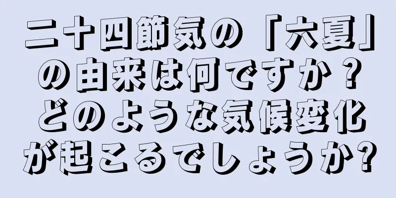 二十四節気の「六夏」の由来は何ですか？どのような気候変化が起こるでしょうか?
