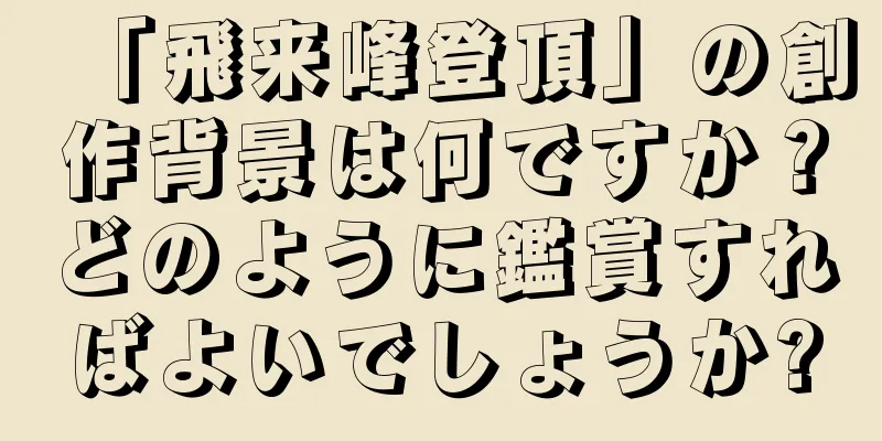「飛来峰登頂」の創作背景は何ですか？どのように鑑賞すればよいでしょうか?