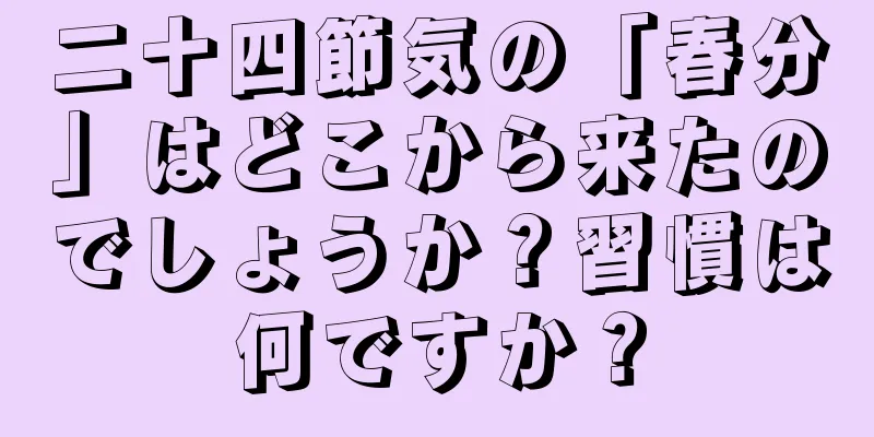 二十四節気の「春分」はどこから来たのでしょうか？習慣は何ですか？