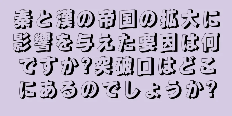 秦と漢の帝国の拡大に影響を与えた要因は何ですか?突破口はどこにあるのでしょうか?