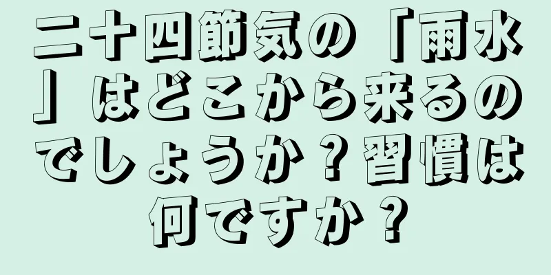 二十四節気の「雨水」はどこから来るのでしょうか？習慣は何ですか？
