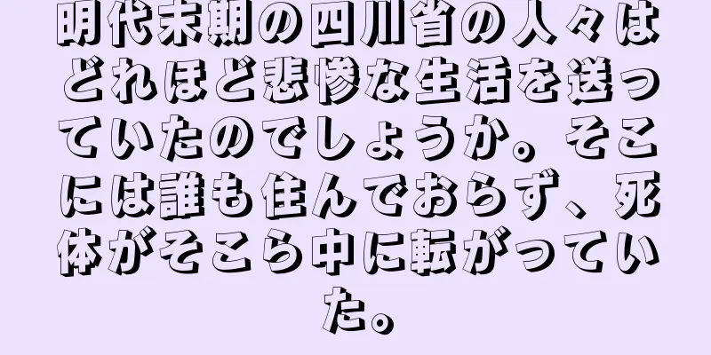 明代末期の四川省の人々はどれほど悲惨な生活を送っていたのでしょうか。そこには誰も住んでおらず、死体がそこら中に転がっていた。