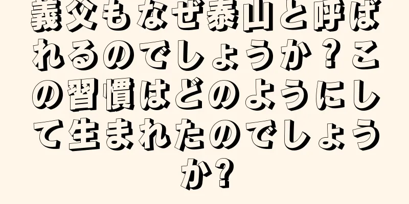 義父もなぜ泰山と呼ばれるのでしょうか？この習慣はどのようにして生まれたのでしょうか?