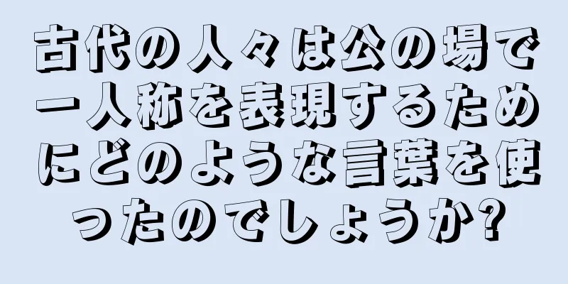 古代の人々は公の場で一人称を表現するためにどのような言葉を使ったのでしょうか?