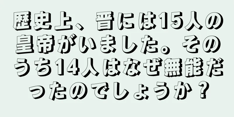 歴史上、晋には15人の皇帝がいました。そのうち14人はなぜ無能だったのでしょうか？