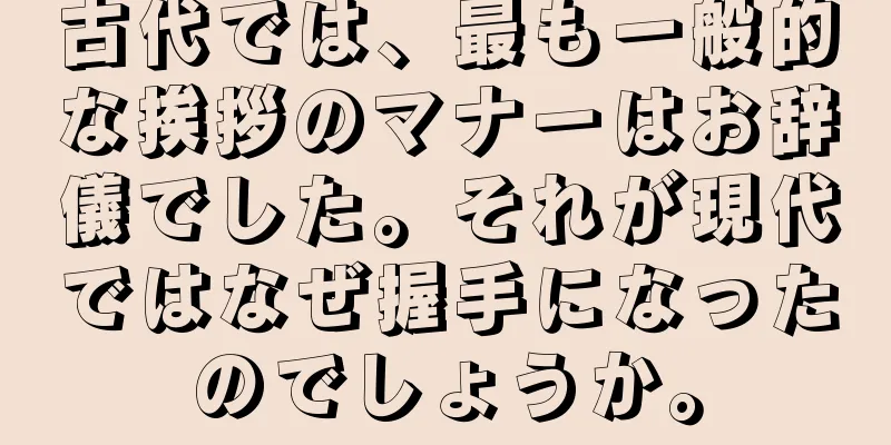 古代では、最も一般的な挨拶のマナーはお辞儀でした。それが現代ではなぜ握手になったのでしょうか。