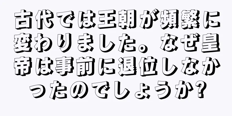 古代では王朝が頻繁に変わりました。なぜ皇帝は事前に退位しなかったのでしょうか?