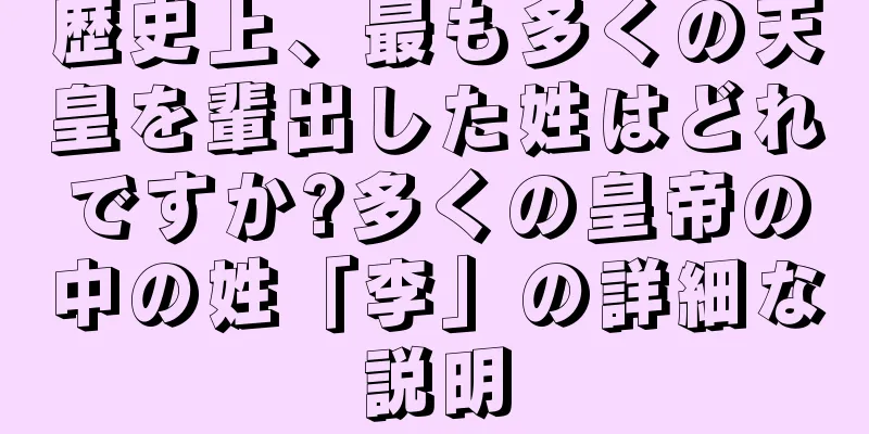 歴史上、最も多くの天皇を輩出した姓はどれですか?多くの皇帝の中の姓「李」の詳細な説明