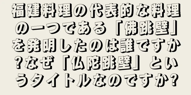 福建料理の代表的な料理の一つである「佛跳壁」を発明したのは誰ですか?なぜ「仏陀跳壁」というタイトルなのですか?