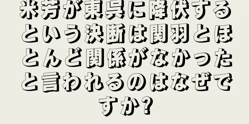 米芳が東呉に降伏するという決断は関羽とほとんど関係がなかったと言われるのはなぜですか?