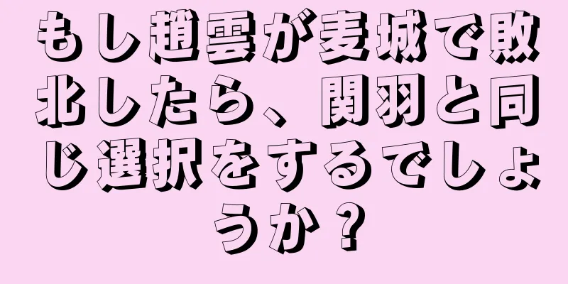 もし趙雲が麦城で敗北したら、関羽と同じ選択をするでしょうか？