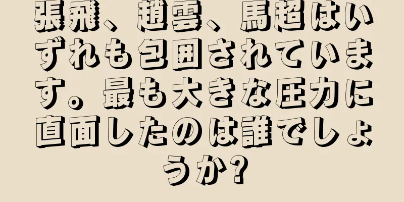 張飛、趙雲、馬超はいずれも包囲されています。最も大きな圧力に直面したのは誰でしょうか?
