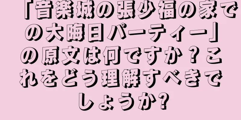 「音楽城の張少福の家での大晦日パーティー」の原文は何ですか？これをどう理解すべきでしょうか?