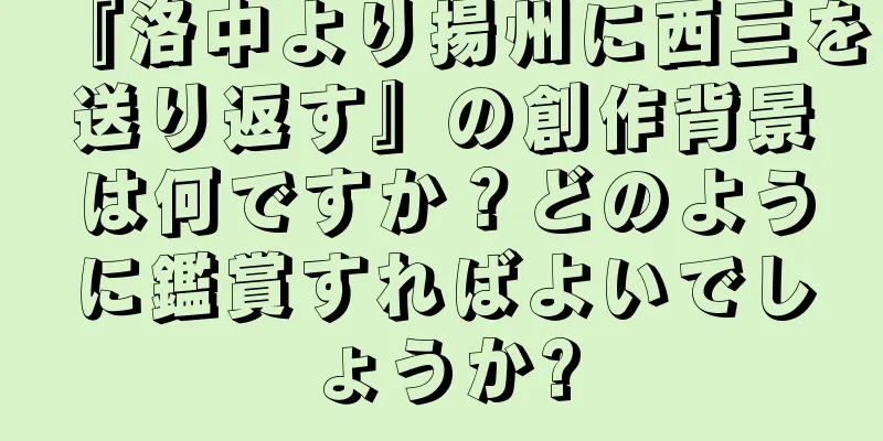 『洛中より揚州に西三を送り返す』の創作背景は何ですか？どのように鑑賞すればよいでしょうか?