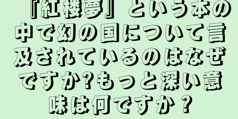『紅楼夢』という本の中で幻の国について言及されているのはなぜですか?もっと深い意味は何ですか？