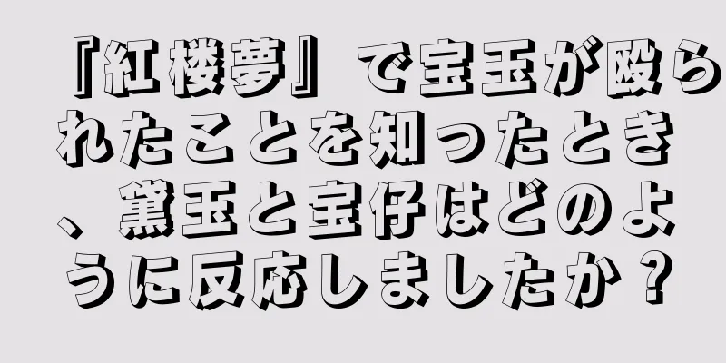 『紅楼夢』で宝玉が殴られたことを知ったとき、黛玉と宝仔はどのように反応しましたか？