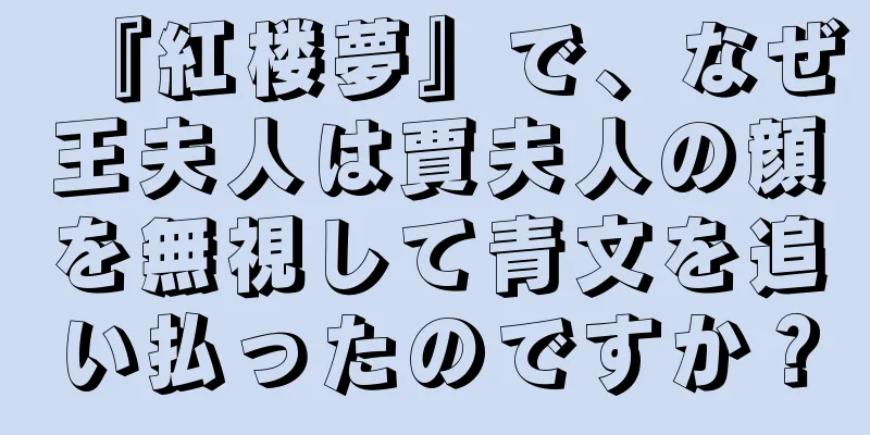 『紅楼夢』で、なぜ王夫人は賈夫人の顔を無視して青文を追い払ったのですか？
