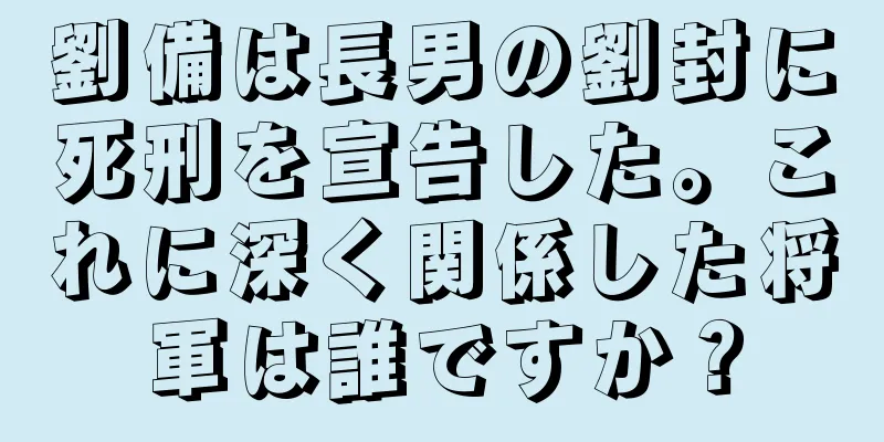 劉備は長男の劉封に死刑を宣告した。これに深く関係した将軍は誰ですか？