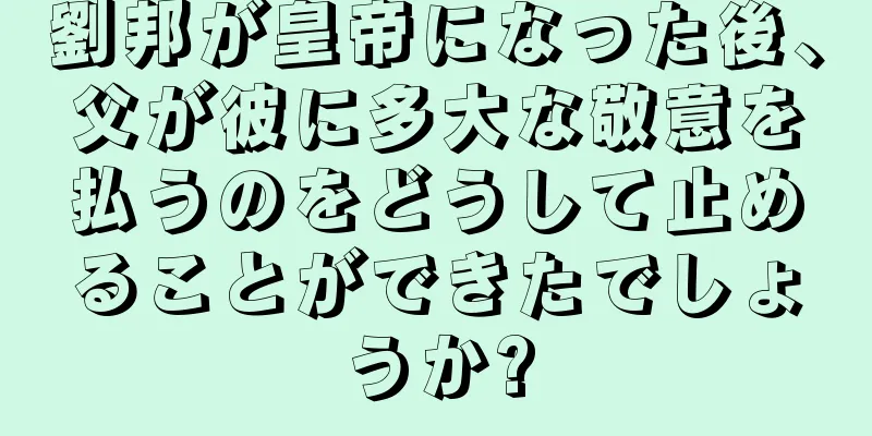 劉邦が皇帝になった後、父が彼に多大な敬意を払うのをどうして止めることができたでしょうか?