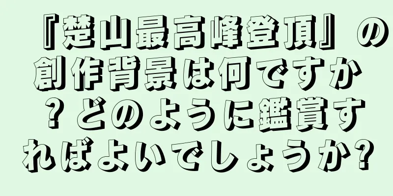 『楚山最高峰登頂』の創作背景は何ですか？どのように鑑賞すればよいでしょうか?