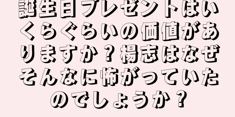 誕生日プレゼントはいくらぐらいの価値がありますか？楊志はなぜそんなに怖がっていたのでしょうか？