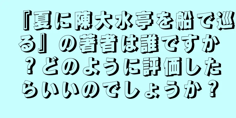 『夏に陳大水亭を船で巡る』の著者は誰ですか？どのように評価したらいいのでしょうか？