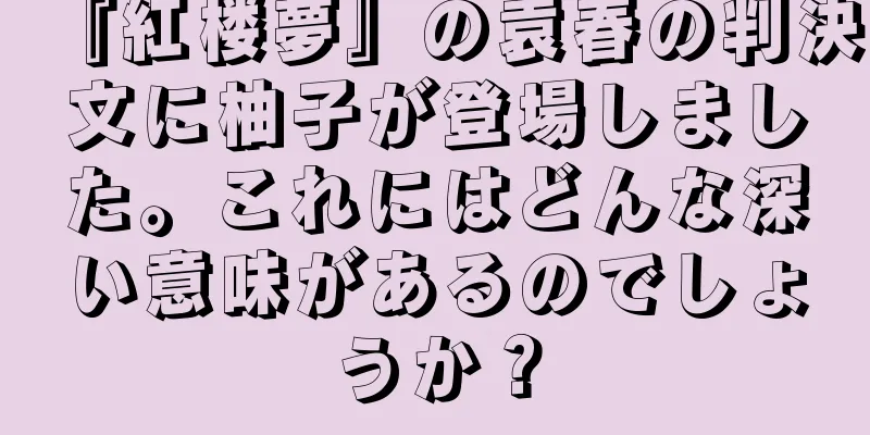 『紅楼夢』の袁春の判決文に柚子が登場しました。これにはどんな深い意味があるのでしょうか？