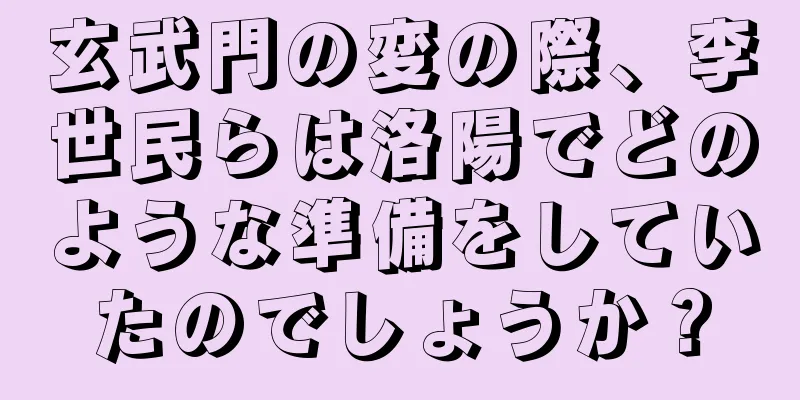 玄武門の変の際、李世民らは洛陽でどのような準備をしていたのでしょうか？