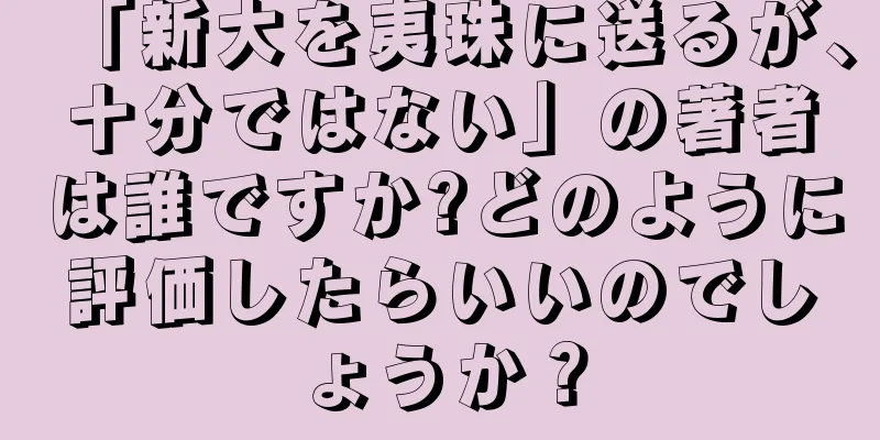 「新大を夷珠に送るが、十分ではない」の著者は誰ですか?どのように評価したらいいのでしょうか？
