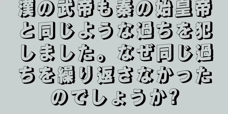 漢の武帝も秦の始皇帝と同じような過ちを犯しました。なぜ同じ過ちを繰り返さなかったのでしょうか?