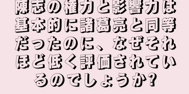 陳志の権力と影響力は基本的に諸葛亮と同等だったのに、なぜそれほど低く評価されているのでしょうか?