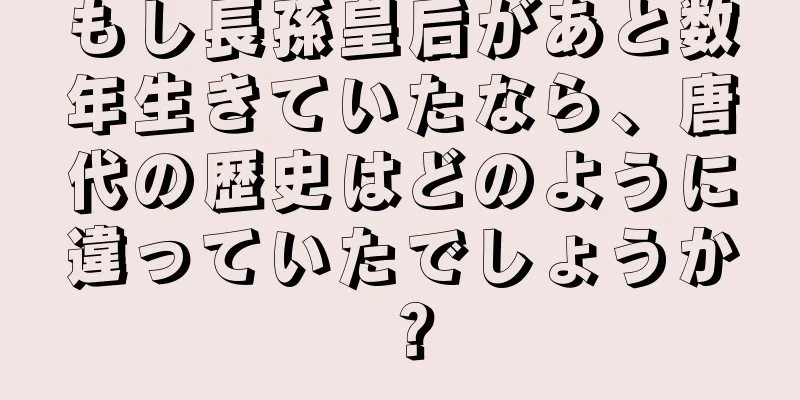 もし長孫皇后があと数年生きていたなら、唐代の歴史はどのように違っていたでしょうか？