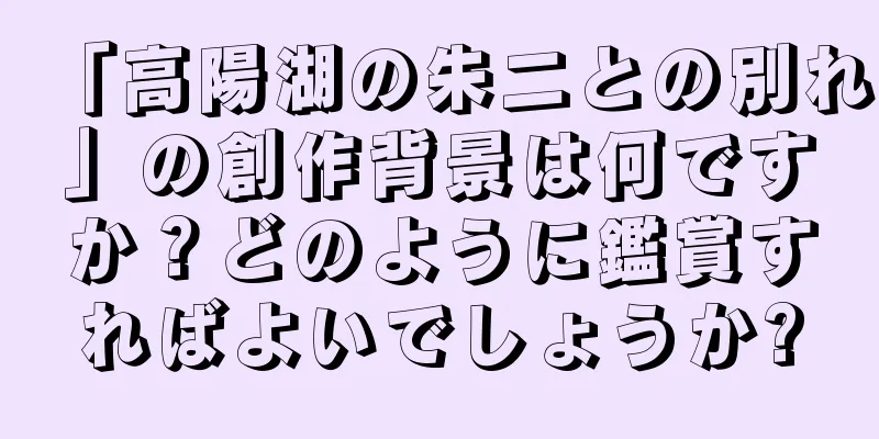 「高陽湖の朱二との別れ」の創作背景は何ですか？どのように鑑賞すればよいでしょうか?