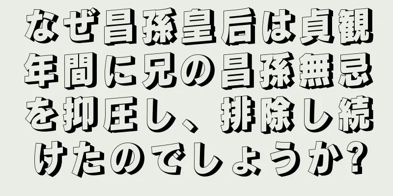 なぜ昌孫皇后は貞観年間に兄の昌孫無忌を抑圧し、排除し続けたのでしょうか?