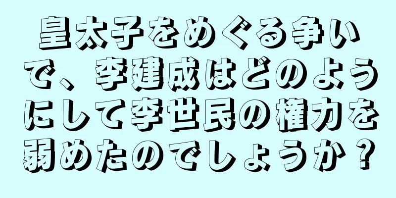 皇太子をめぐる争いで、李建成はどのようにして李世民の権力を弱めたのでしょうか？