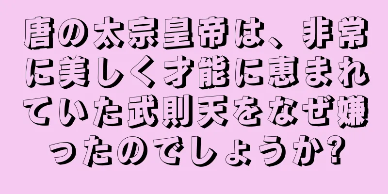 唐の太宗皇帝は、非常に美しく才能に恵まれていた武則天をなぜ嫌ったのでしょうか?
